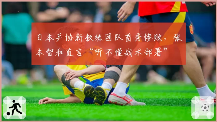 日本乒协新教练团队首秀惨败,张本智和直言“听不懂战术部署”