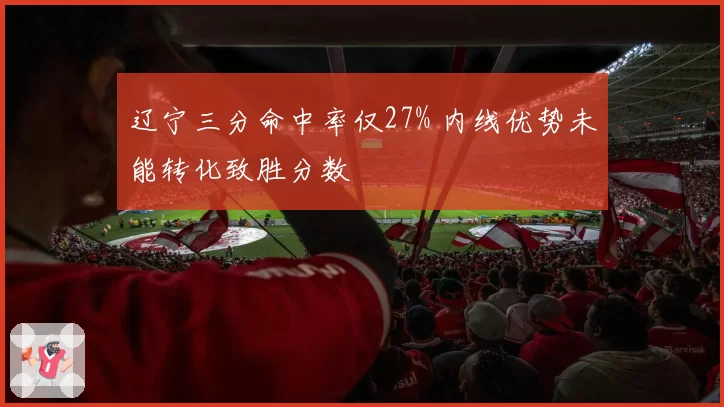 辽宁三分命中率仅27% 内线优势未能转化致胜分数